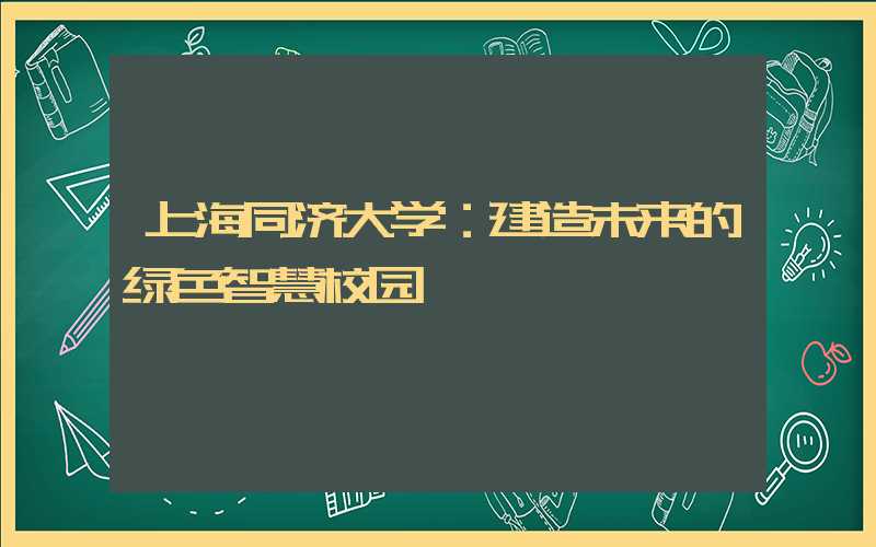 上海同济大学：建造未来的绿色智慧校园