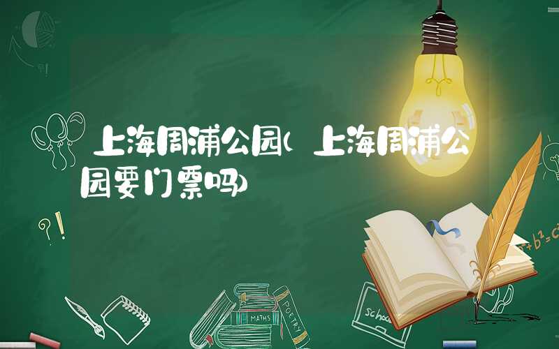上海周浦公园(上海周浦公园要门票吗)