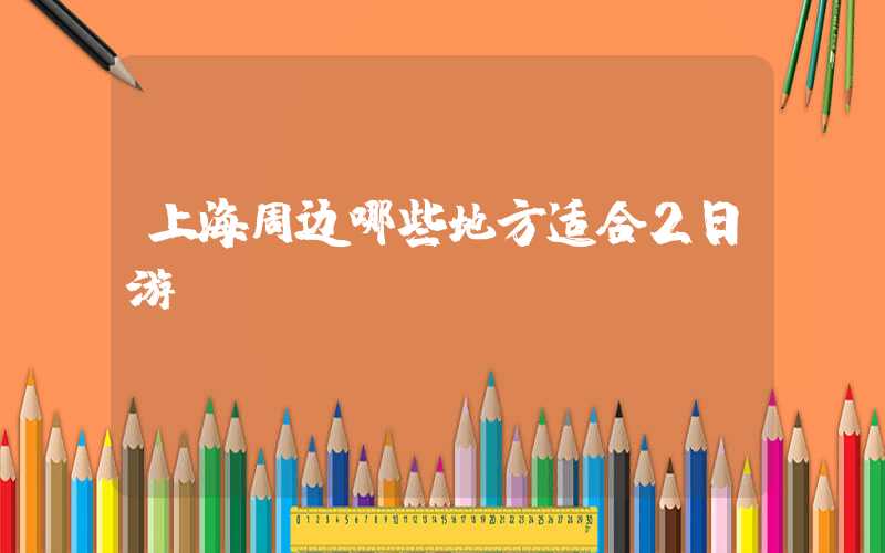 上海周边哪些地方适合2日游？