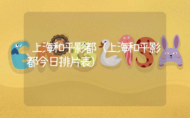 上海和平影都（上海和平影都今日排片表）