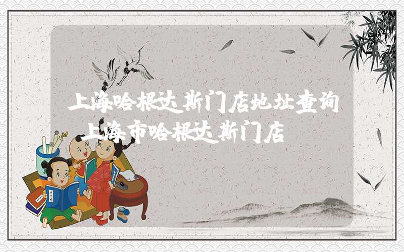 上海哈根达斯门店地址查询（上海市哈根达斯门店）
