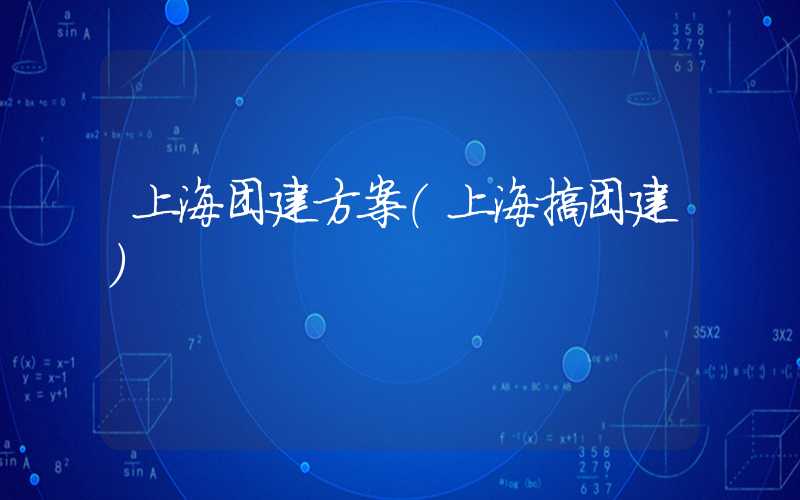 上海团建方案（上海搞团建）