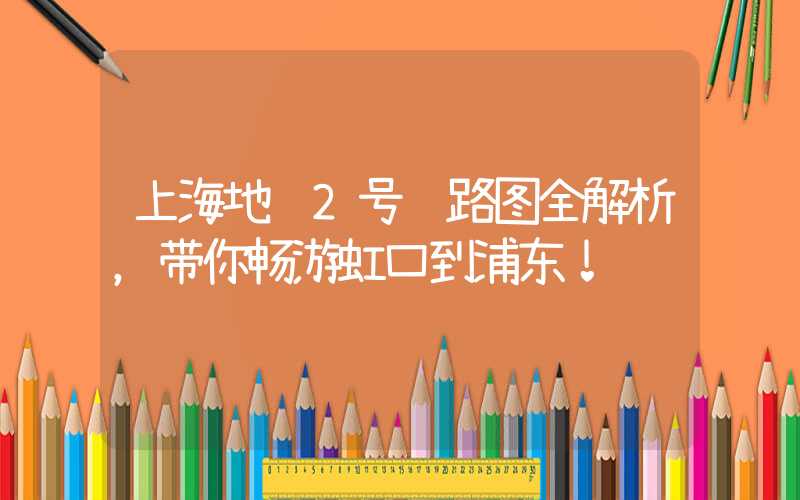 上海地铁2号线路图全解析，带你畅游虹口到浦东！