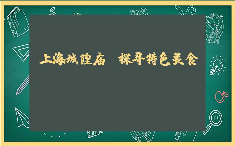 上海城隍庙:探寻特色美食