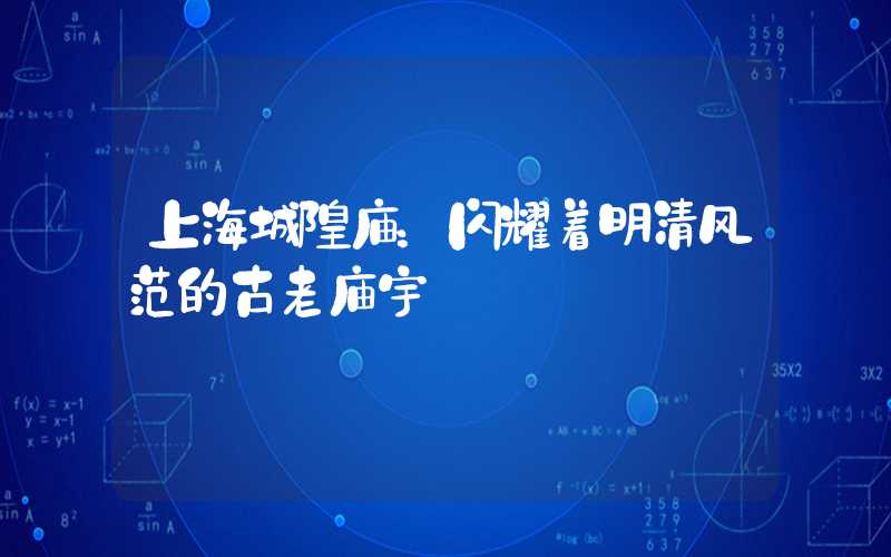 上海城隍庙：闪耀着明清风范的古老庙宇