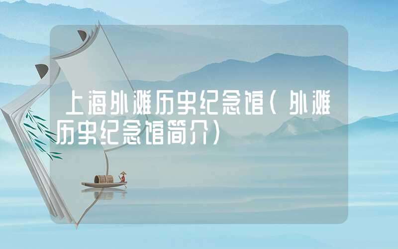 上海外滩历史纪念馆(外滩历史纪念馆简介)