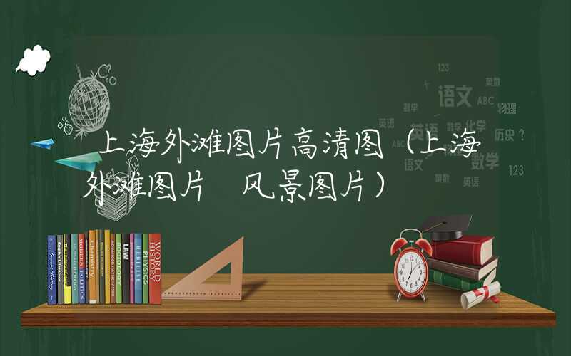 上海外滩图片高清图（上海外滩图片 风景图片）