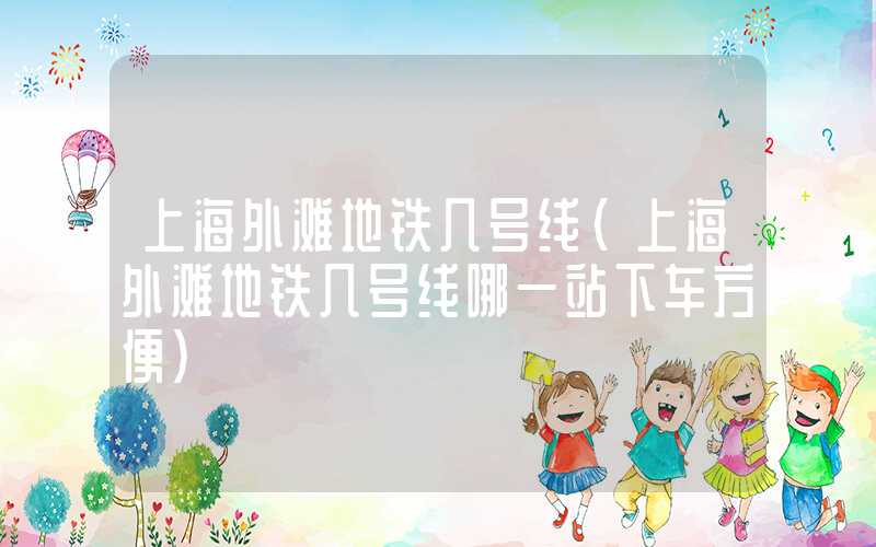 上海外滩地铁几号线（上海外滩地铁几号线哪一站下车方便）