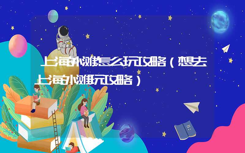上海外滩怎么玩攻略（想去上海外滩玩攻略）