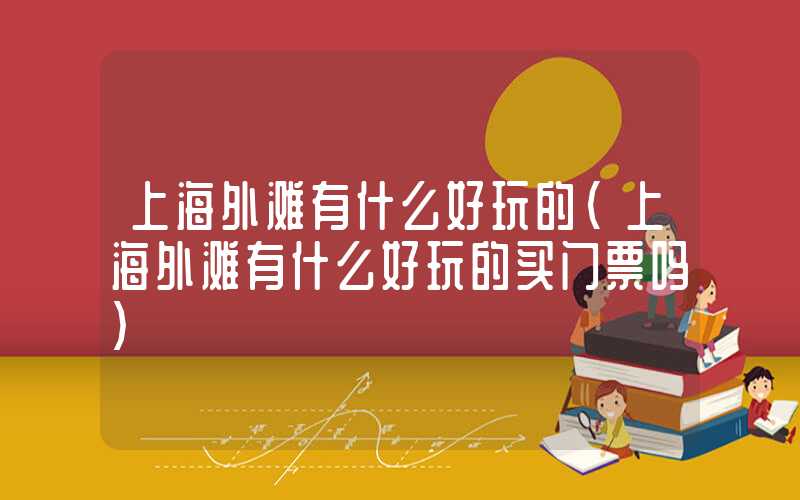 上海外滩有什么好玩的（上海外滩有什么好玩的买门票吗）