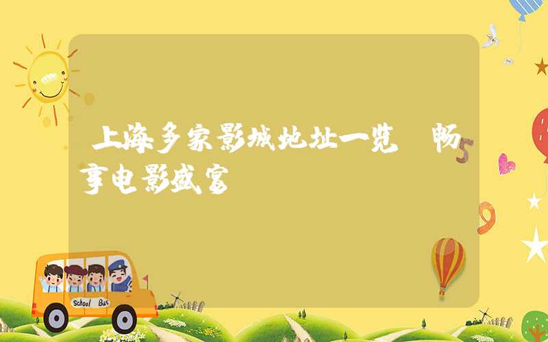 上海多家影城地址一览，畅享电影盛宴