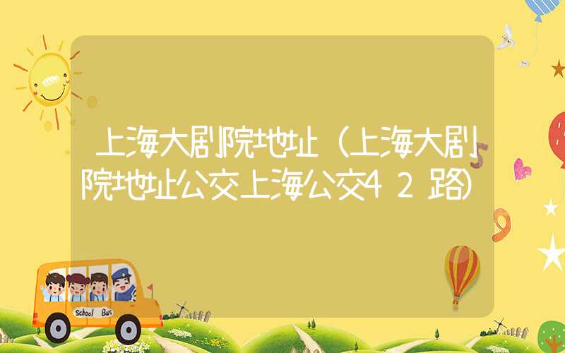 上海大剧院地址（上海大剧院地址公交上海公交42路）