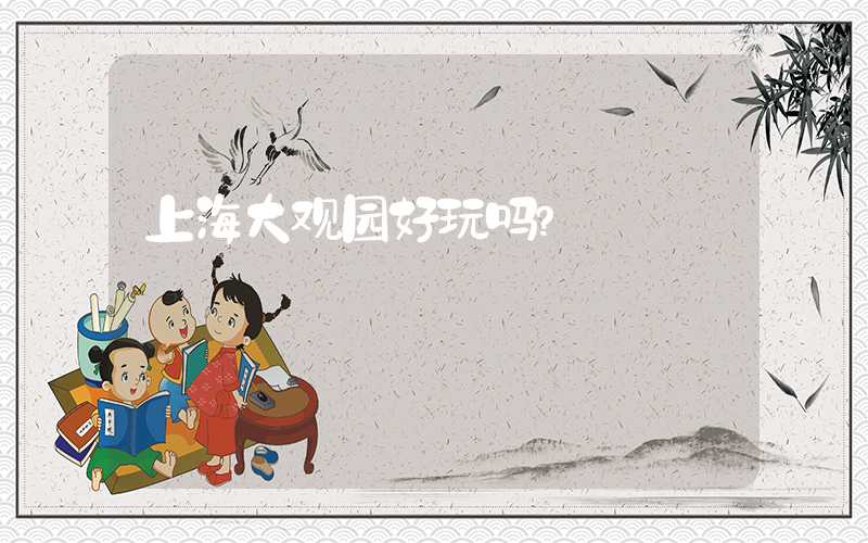 上海大观园好玩吗？