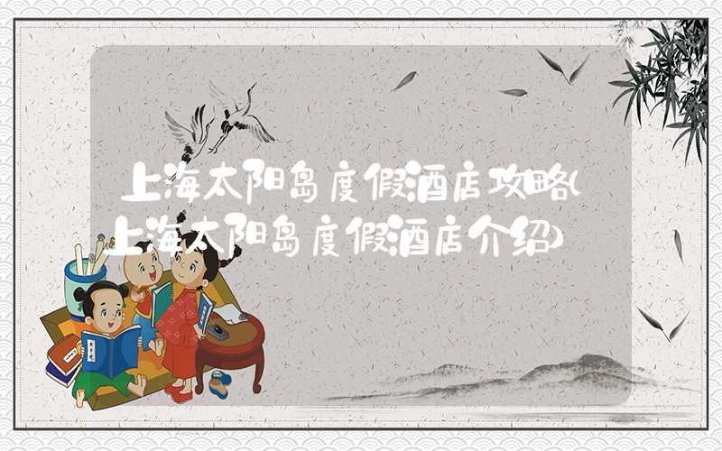上海太阳岛度假酒店攻略(上海太阳岛度假酒店介绍)