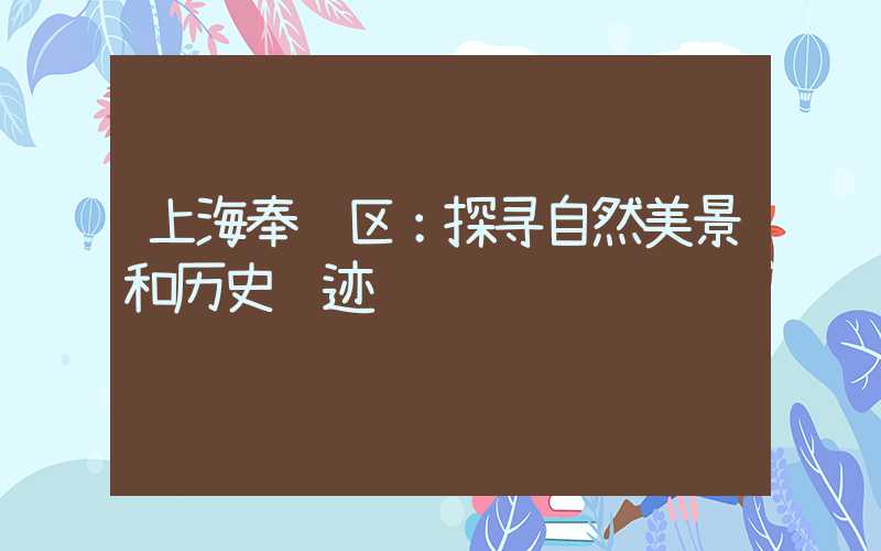 上海奉贤区：探寻自然美景和历史遗迹