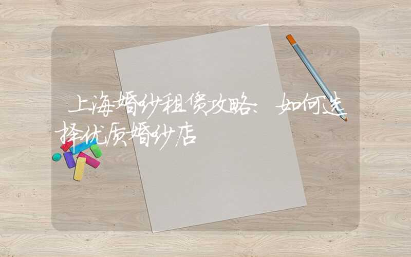 上海婚纱租赁攻略：如何选择优质婚纱店