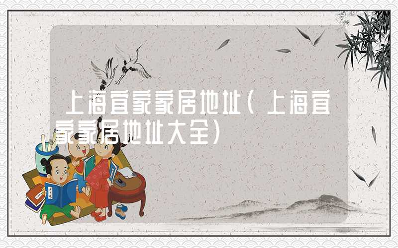 上海宜家家居地址（上海宜家家居地址大全）