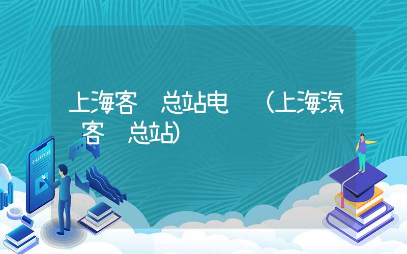 上海客运总站电话（上海汽车客运总站）