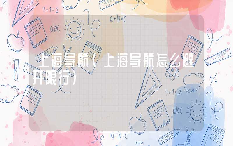 上海导航（上海导航怎么避开限行）