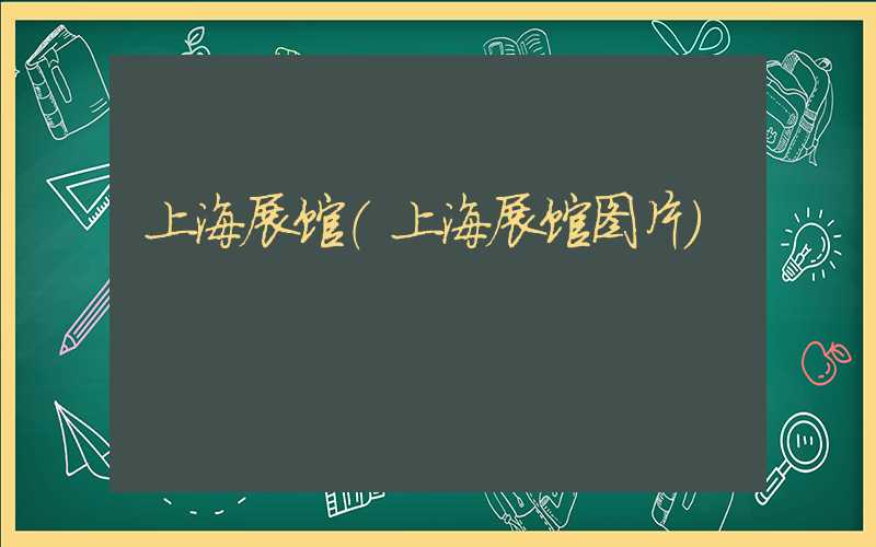 上海展馆（上海展馆图片）