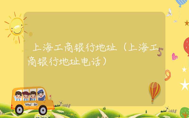 上海工商银行地址（上海工商银行地址电话）