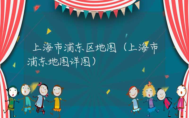 上海市浦东区地图（上海市浦东地图详图）