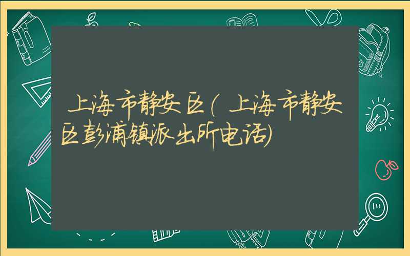 上海市静安区（上海市静安区彭浦镇派出所电话）