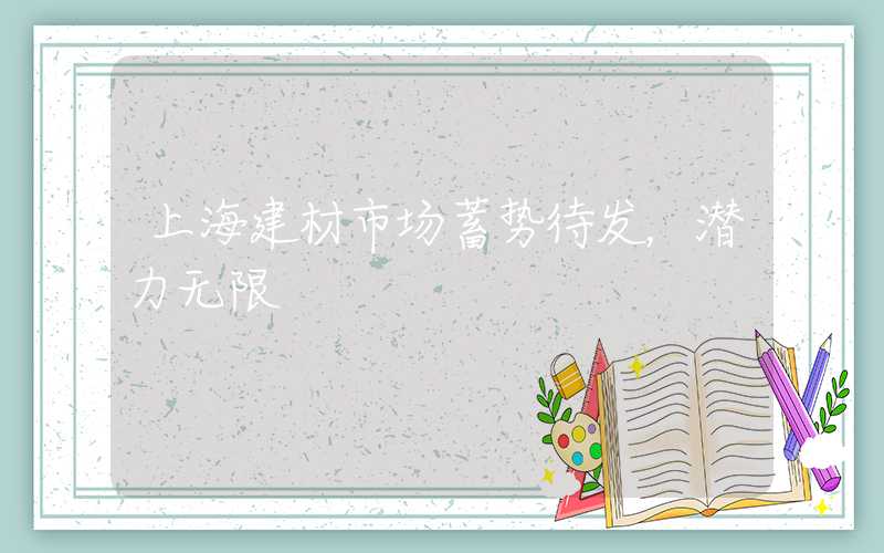 上海建材市场蓄势待发，潜力无限