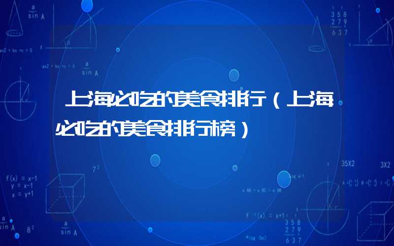 上海必吃的美食排行（上海必吃的美食排行榜）