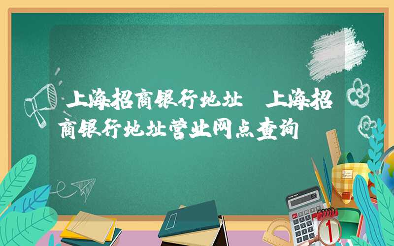 上海招商银行地址(上海招商银行地址营业网点查询)