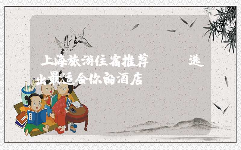 上海旅游住宿推荐 - 选出最适合你的酒店