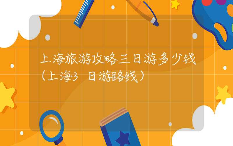 上海旅游攻略三日游多少钱（上海3日游路线）