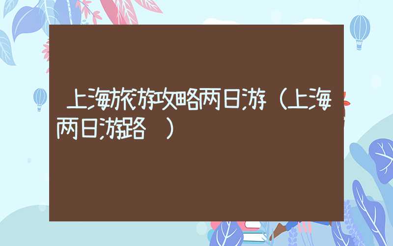 上海旅游攻略两日游（上海两日游路线）
