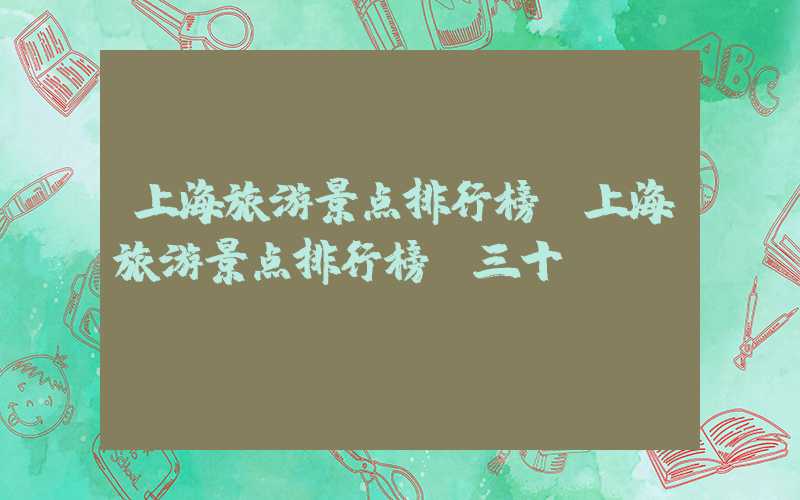上海旅游景点排行榜（上海旅游景点排行榜前三十）