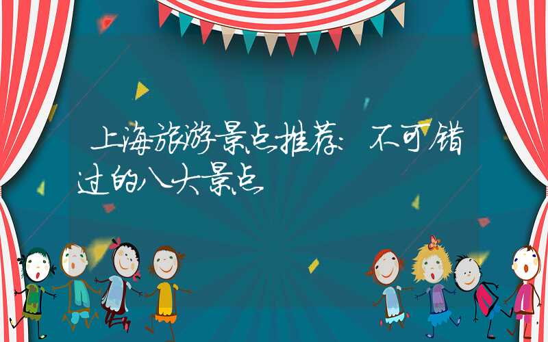 上海旅游景点推荐：不可错过的八大景点