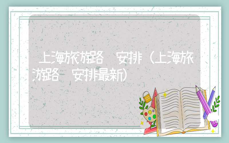 上海旅游路线安排（上海旅游路线安排最新）