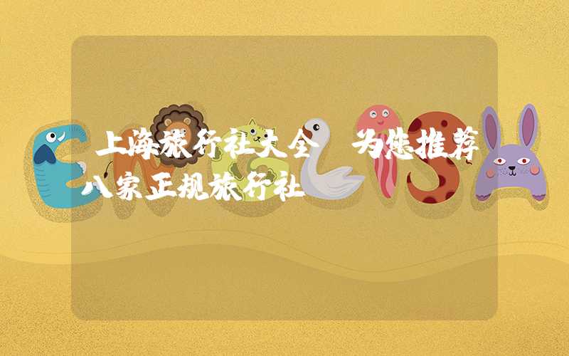 上海旅行社大全：为您推荐八家正规旅行社