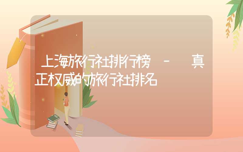 上海旅行社排行榜 – 真正权威的旅行社排名