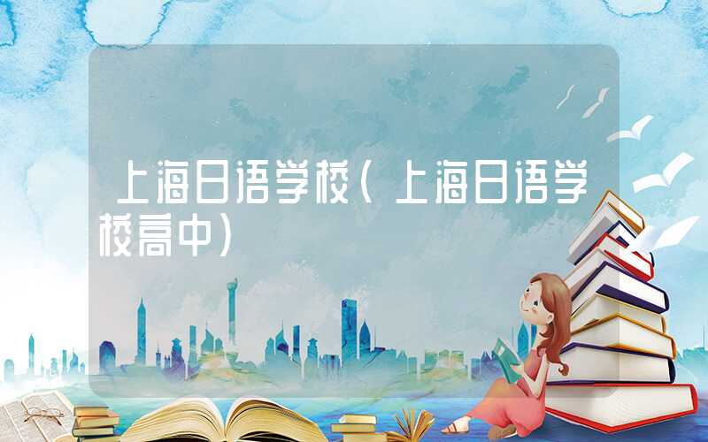上海日语学校(上海日语学校高中)