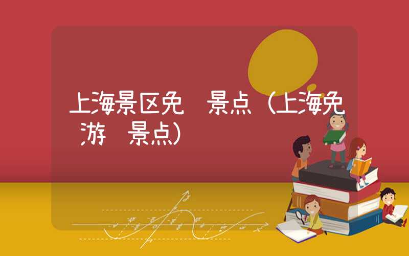 上海景区免费景点(上海免费游览景点)