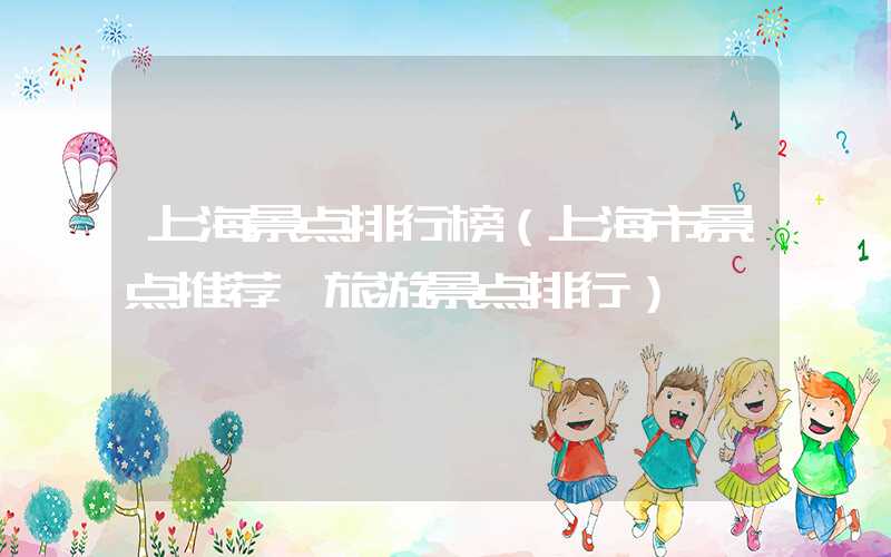 上海景点排行榜（上海市景点推荐 旅游景点排行）