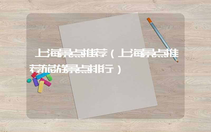 上海景点推荐（上海景点推荐旅游景点排行）
