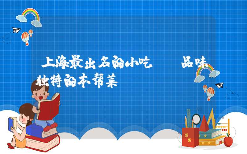 上海最出名的小吃——品味独特的本帮菜