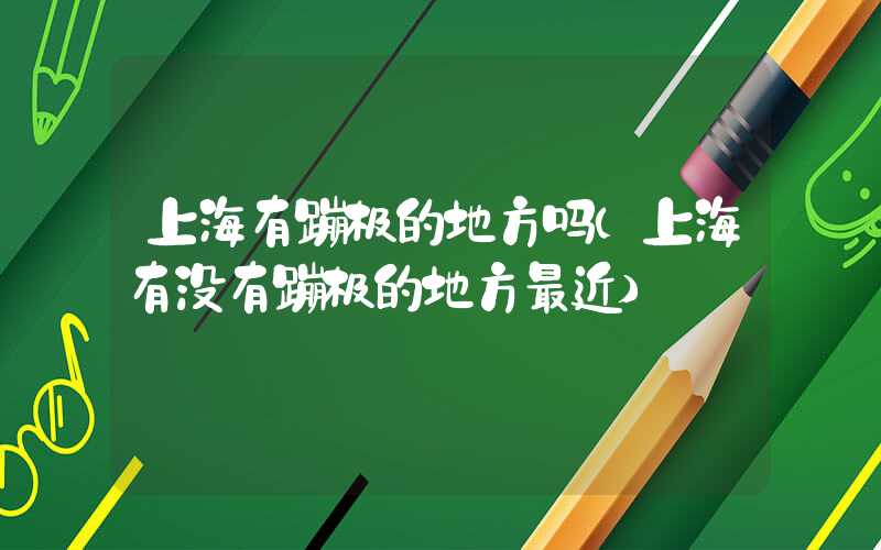 上海有蹦极的地方吗（上海有没有蹦极的地方最近）