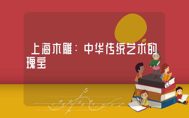 上海木雕：中华传统艺术的瑰宝