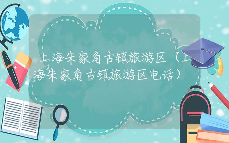 上海朱家角古镇旅游区（上海朱家角古镇旅游区电话）