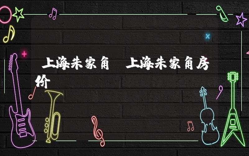 上海朱家角(上海朱家角房价)