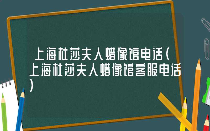上海杜莎夫人蜡像馆电话（上海杜莎夫人蜡像馆客服电话）