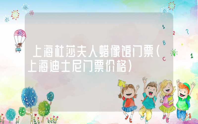 上海杜莎夫人蜡像馆门票（上海迪士尼门票价格）