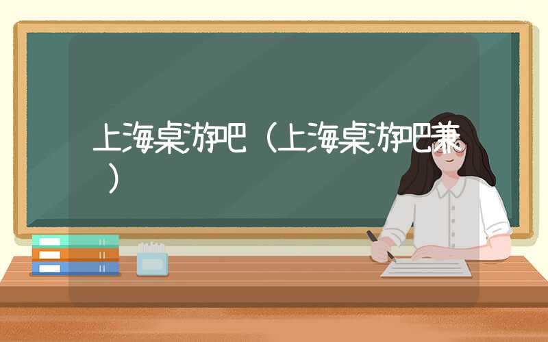 上海桌游吧（上海桌游吧兼职）